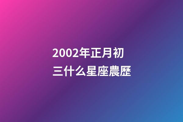 2002年正月初三什么星座農歷-第1張-星座運勢-玄機派