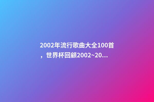 2002年流行歌曲大全100首，世界杯回顧2002~2018-第1張-觀點-玄機(jī)派