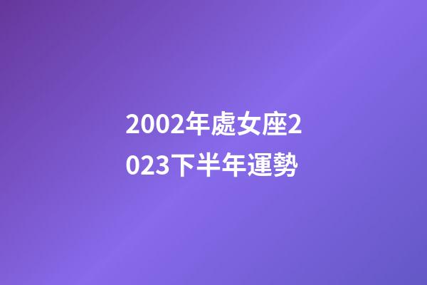 2002年處女座2023下半年運勢-第1張-星座運勢-玄機派