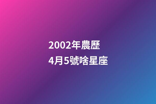 2002年農歷4月5號啥星座-第1張-星座運勢-玄機派