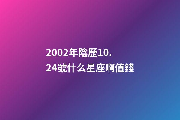 2002年陰歷10.24號什么星座啊值錢-第1張-星座運勢-玄機派