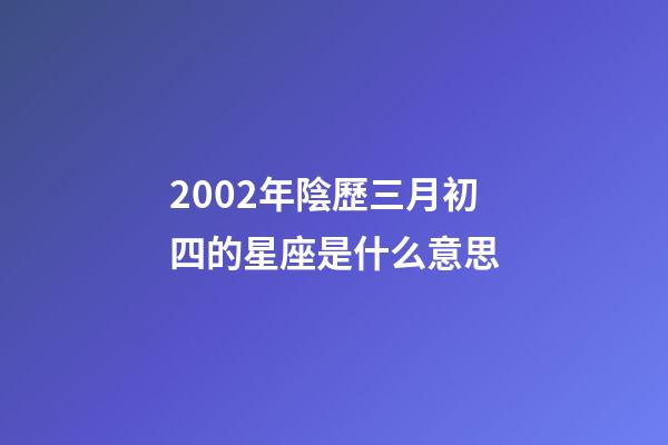 2002年陰歷三月初四的星座是什么意思-第1張-星座運勢-玄機派
