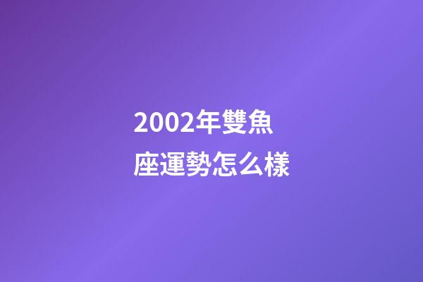 2002年雙魚座運勢怎么樣-第1張-星座運勢-玄機派