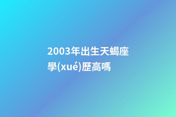 2003年出生天蝎座學(xué)歷高嗎-第1張-星座運(yùn)勢-玄機(jī)派