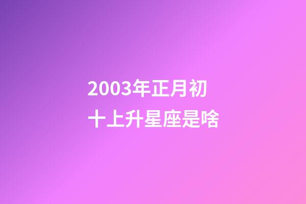 2003年正月初十上升星座是啥-第1張-星座運(yùn)勢-玄機(jī)派