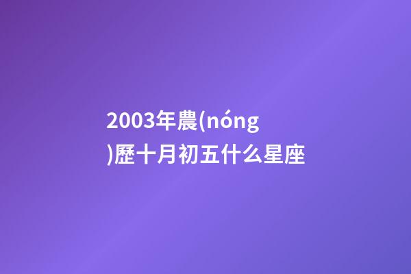 2003年農(nóng)歷十月初五什么星座-第1張-星座運(yùn)勢-玄機(jī)派