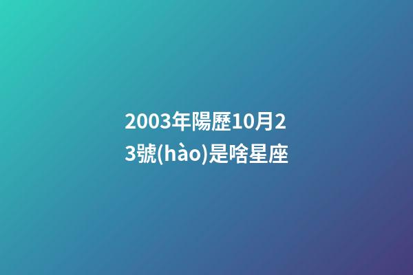 2003年陽歷10月23號(hào)是啥星座-第1張-星座運(yùn)勢(shì)-玄機(jī)派