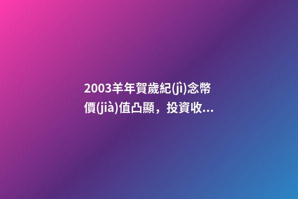2003羊年賀歲紀(jì)念幣價(jià)值凸顯，投資收藏兩相宜-第1張-觀點(diǎn)-玄機(jī)派