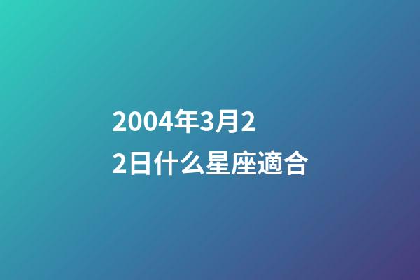 2004年3月22日什么星座適合-第1張-星座運勢-玄機派