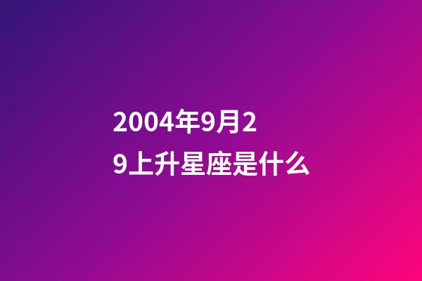 2004年9月29上升星座是什么-第1張-星座運勢-玄機派