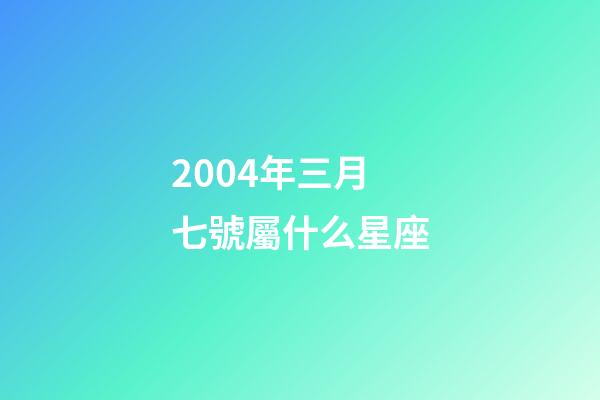 2004年三月七號屬什么星座-第1張-星座運勢-玄機派