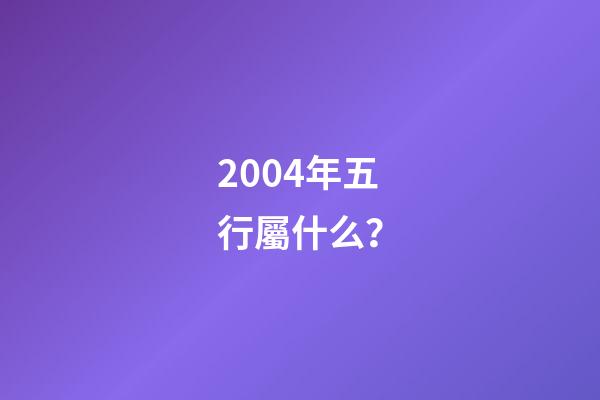 2004年五行屬什么？