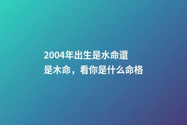 2004年出生是水命還是木命，看你是什么命格-第1張-觀點(diǎn)-玄機(jī)派