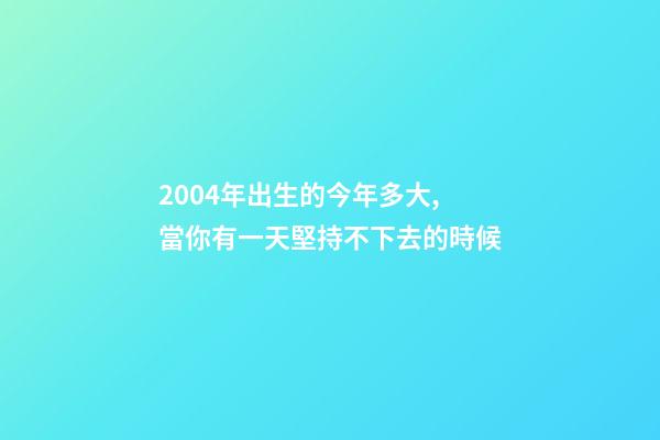 2004年出生的今年多大,當你有一天堅持不下去的時候-第1張-觀點-玄機派