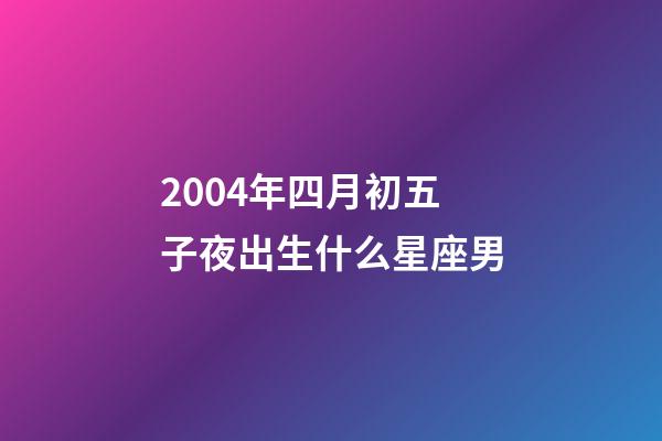2004年四月初五子夜出生什么星座男-第1張-星座運勢-玄機派