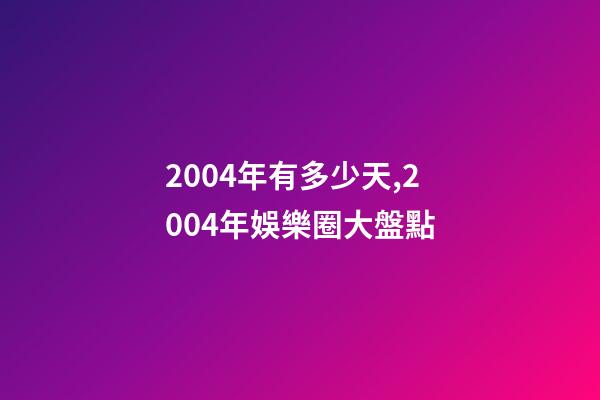 2004年有多少天,2004年娛樂圈大盤點-第1張-觀點-玄機派