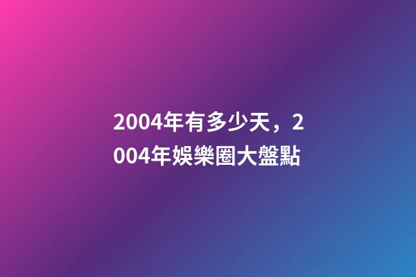 2004年有多少天，2004年娛樂圈大盤點-第1張-觀點-玄機派