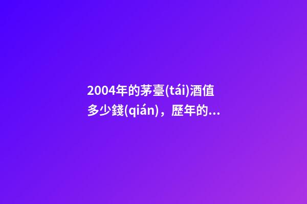 2004年的茅臺(tái)酒值多少錢(qián)，歷年的茅臺(tái)酒圖片對(duì)照表(從50年代至今)-第1張-觀點(diǎn)-玄機(jī)派
