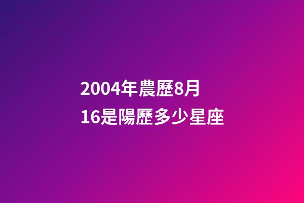 2004年農歷8月16是陽歷多少星座-第1張-星座運勢-玄機派