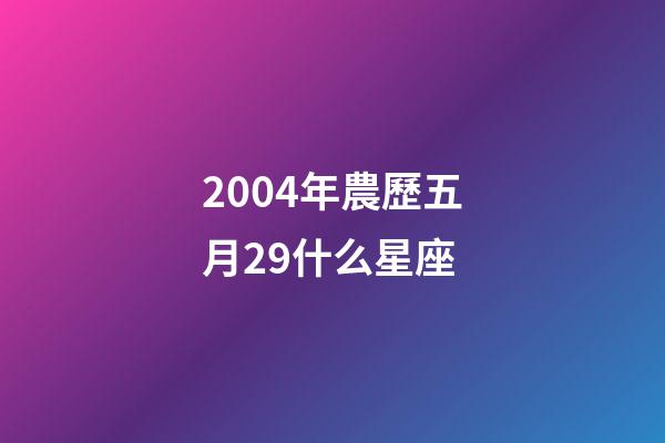 2004年農歷五月29什么星座-第1張-星座運勢-玄機派
