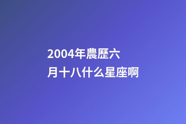 2004年農歷六月十八什么星座啊-第1張-星座運勢-玄機派