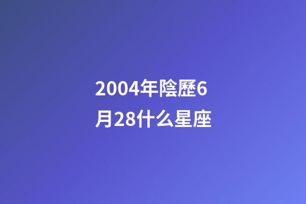 2004年陰歷6月28什么星座-第1張-星座運勢-玄機派