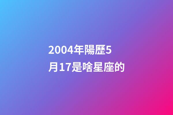 2004年陽歷5月17是啥星座的-第1張-星座運勢-玄機派