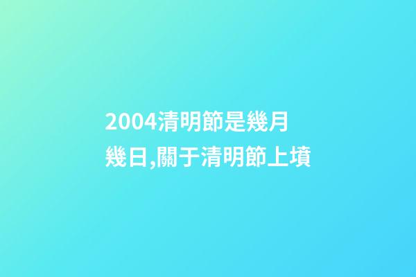 2004清明節是幾月幾日,關于清明節上墳-第1張-觀點-玄機派