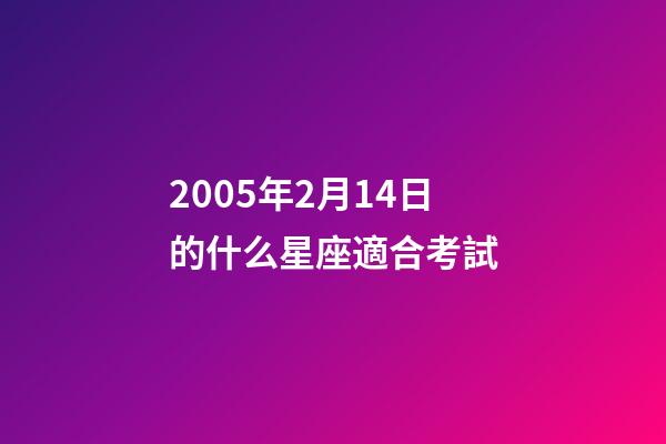 2005年2月14日的什么星座適合考試-第1張-星座運勢-玄機(jī)派