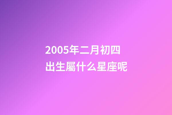 2005年二月初四出生屬什么星座呢-第1張-星座運(yùn)勢(shì)-玄機(jī)派