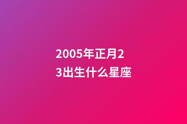2005年正月23出生什么星座-第1張-星座運勢-玄機派