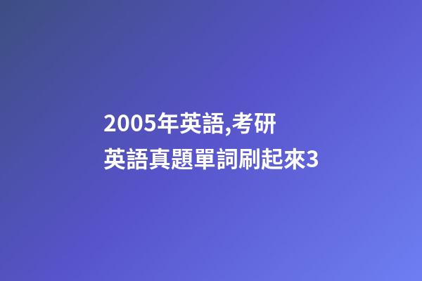 2005年英語,考研英語真題單詞刷起來3-第1張-觀點-玄機派