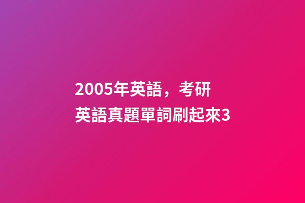 2005年英語，考研英語真題單詞刷起來3-第1張-觀點-玄機派
