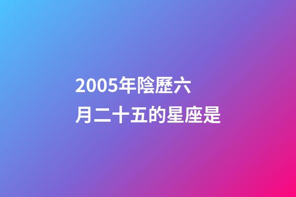 2005年陰歷六月二十五的星座是-第1張-星座運(yùn)勢-玄機(jī)派