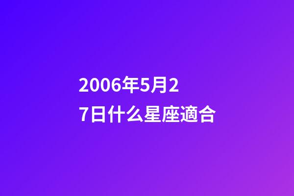 2006年5月27日什么星座適合-第1張-星座運勢-玄機派