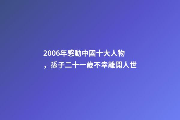 2006年感動中國十大人物，孫子二十一歲不幸離開人世-第1張-觀點-玄機派