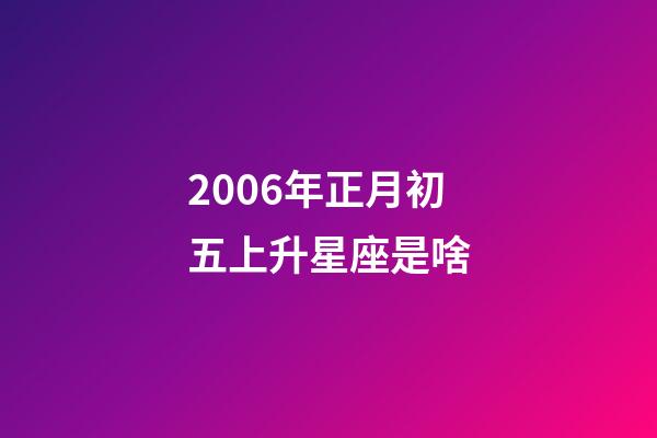2006年正月初五上升星座是啥-第1張-星座運勢-玄機派