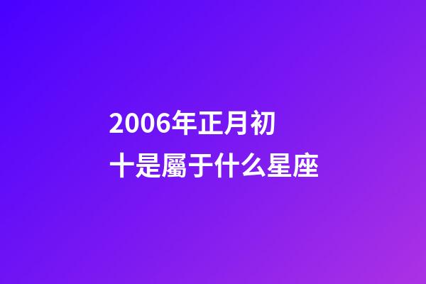 2006年正月初十是屬于什么星座-第1張-星座運勢-玄機派