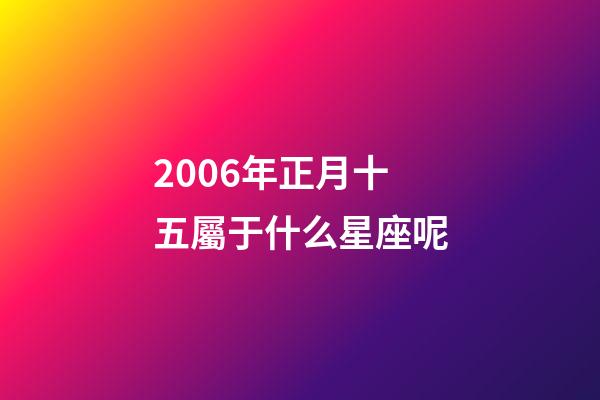 2006年正月十五屬于什么星座呢-第1張-星座運勢-玄機派