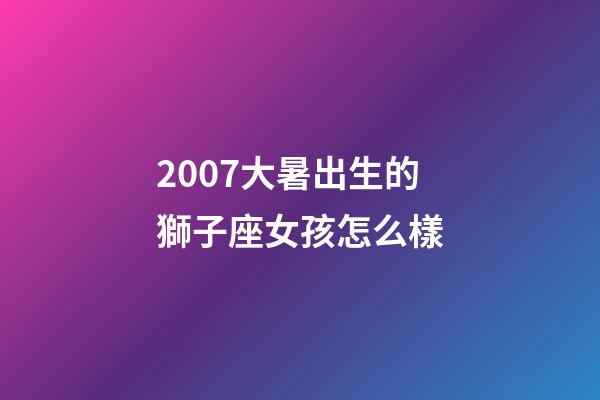 2007大暑出生的獅子座女孩怎么樣