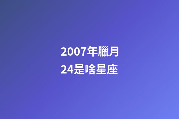 2007年臘月24是啥星座-第1張-星座運勢-玄機派