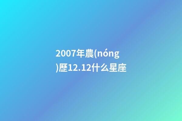 2007年農(nóng)歷12.12什么星座-第1張-星座運(yùn)勢-玄機(jī)派