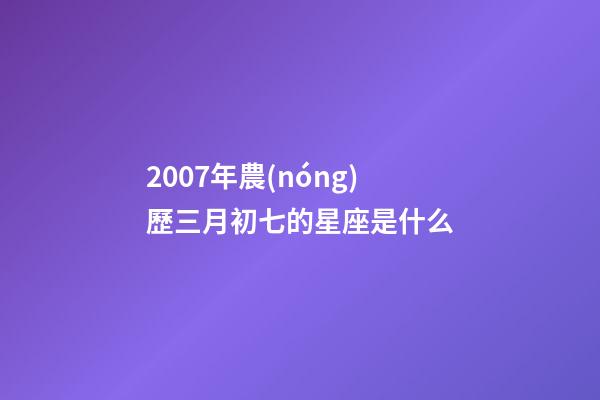 2007年農(nóng)歷三月初七的星座是什么-第1張-星座運(yùn)勢(shì)-玄機(jī)派