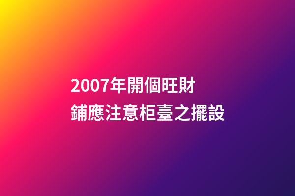 2007年開個旺財鋪應注意柜臺之擺設