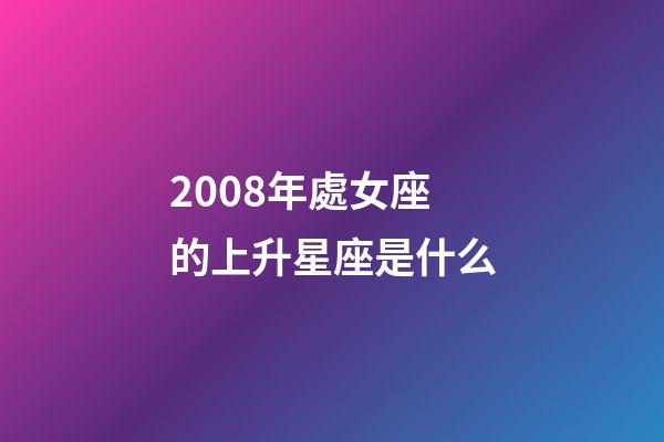 2008年處女座的上升星座是什么-第1張-星座運勢-玄機派