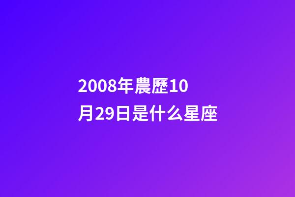 2008年農歷10月29日是什么星座（農歷2008年10月29日出生的性格特點）-第1張-星座運勢-玄機派