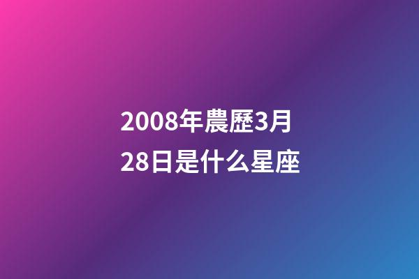 2008年農歷3月28日是什么星座（農歷2008年3月28日出生的性格特點）-第1張-星座運勢-玄機派