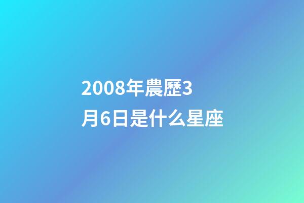 2008年農歷3月6日是什么星座（農歷2008年3月6日出生的性格特點）-第1張-星座運勢-玄機派