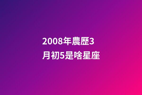 2008年農歷3月初5是啥星座-第1張-星座運勢-玄機派