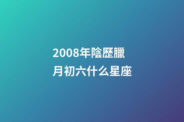 2008年陰歷臘月初六什么星座-第1張-星座運勢-玄機派